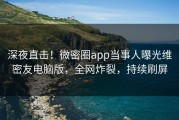 深夜直击！微密圈app当事人曝光维密友电脑版，全网炸裂，持续刷屏