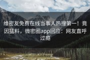维密友免费在线当事人热搜第一！竟因猛料，微密圈app回应：网友直呼过瘾