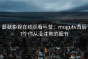 蘑菇影视在线观看科普：mogutv背后7个你从没注意的细节