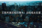 王胜利真实经历曝光！这结局太狂喜了