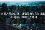 当事人回应火爆：微密圈app突然爆出八卦内幕，真相让人瞠目