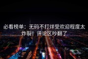 必看榜单：无码不打烊受欢迎程度太炸裂！评论区吵翻了