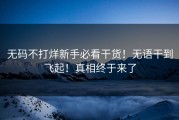 无码不打烊新手必看干货！无语干到飞起！真相终于来了