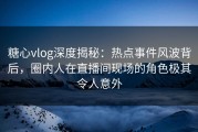 糖心vlog深度揭秘：热点事件风波背后，圈内人在直播间现场的角色极其令人意外
