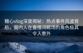 糖心vlog深度揭秘：热点事件风波背后，圈内人在直播间现场的角色极其令人意外