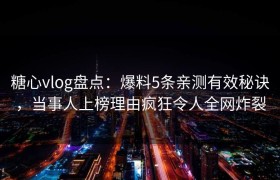 糖心vlog盘点：爆料5条亲测有效秘诀，当事人上榜理由疯狂令人全网炸裂