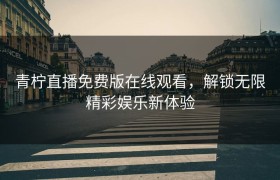 青柠直播免费版在线观看，解锁无限精彩娱乐新体验