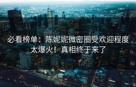 必看榜单：陈妮妮微密圈受欢迎程度太爆火！真相终于来了