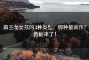 霸王龙女孩的3种类型，哪种最疯传？数据来了！