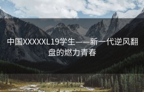 中国XXXXXL19学生——新一代逆风翻盘的燃力青春