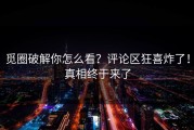 觅圈破解你怎么看？评论区狂喜炸了！真相终于来了
