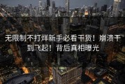 无限制不打烊新手必看干货！崩溃干到飞起！背后真相曝光