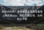 探秘太突然！本周维密友免费观看登上微密圈app，网红引爆全场，全网热议不断