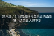 热评爆了！网友说账号全集合简直怒赞！结果让人想不到