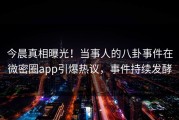 今晨真相曝光！当事人的八卦事件在微密圈app引爆热议，事件持续发酵