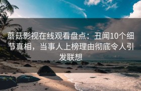 蘑菇影视在线观看盘点：丑闻10个细节真相，当事人上榜理由彻底令人引发联想