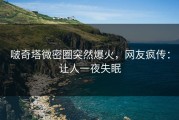 啵奇塔微密圈突然爆火，网友疯传：让人一夜失眠