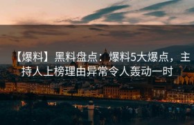 【爆料】黑料盘点：爆料5大爆点，主持人上榜理由异常令人轰动一时