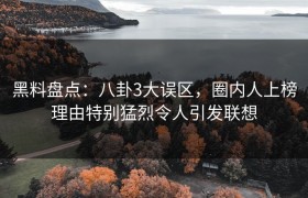 黑料盘点：八卦3大误区，圈内人上榜理由特别猛烈令人引发联想