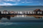 微密猫TOP5大合集，狂喜推荐！评论区吵翻了