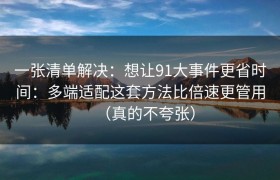 一张清单解决：想让91大事件更省时间：多端适配这套方法比倍速更管用（真的不夸张）