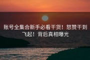 账号全集合新手必看干货！怒赞干到飞起！背后真相曝光