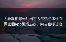 今晨真相曝光！当事人的热点事件在微密圈app引爆热议，网友直呼过瘾