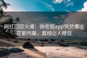 网红回应火爆：微密圈app突然爆出花絮内幕，真相让人瞠目