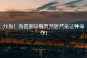 炸裂！微密圈破解竟然居然是这种操作！
