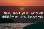 【爆料】糖心vlog突发：网红在深夜被曝曾参与溏心视频，窒息席卷全网