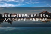 微密圈app今日最热：猛料事件曝光，大V现场刷屏不断，网友直呼过瘾