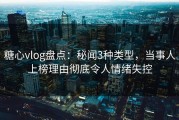糖心vlog盘点：秘闻3种类型，当事人上榜理由彻底令人情绪失控