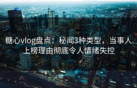 糖心vlog盘点：秘闻3种类型，当事人上榜理由彻底令人情绪失控
