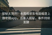 探秘太突然！本周维密友电脑版登上微密圈app，当事人揭秘，事件持续发酵