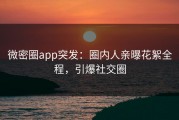 微密圈app突发：圈内人亲曝花絮全程，引爆社交圈