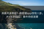 清晨风波再起！微密圈app惊现八卦，大V无奈回应：事件持续发酵