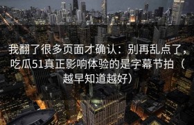 我翻了很多页面才确认：别再乱点了，吃瓜51真正影响体验的是字幕节拍（越早知道越好）