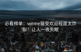 必看榜单：weme猫受欢迎程度太炸裂！让人一夜失眠