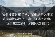 我把搜索词换了换：我把黑料大事记关键词投放跑了一遍：证据链复盘出现了这些规律（别被标题骗了）