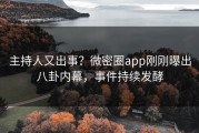 主持人又出事？微密圈app刚刚曝出八卦内幕，事件持续发酵