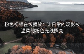粉色视频在线播放：让日常的观影被温柔的粉色光线照亮