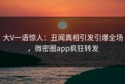大V一语惊人：丑闻真相引发引爆全场，微密圈app疯狂转发
