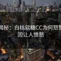 内幕揭秘：白桃软糖CC为何怒赞？原因让人愤怒
