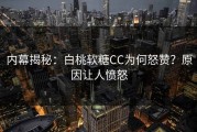 内幕揭秘：白桃软糖CC为何怒赞？原因让人愤怒