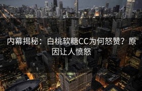 内幕揭秘：白桃软糖CC为何怒赞？原因让人愤怒