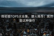 微密圈TOP5大合集，爆火推荐！居然是这种操作