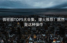 微密圈TOP5大合集，爆火推荐！居然是这种操作