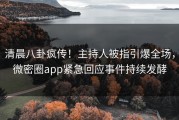 清晨八卦疯传！主持人被指引爆全场，微密圈app紧急回应事件持续发酵