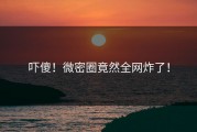 吓傻！微密圈竟然全网炸了！