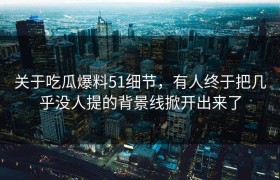 关于吃瓜爆料51细节，有人终于把几乎没人提的背景线掀开出来了